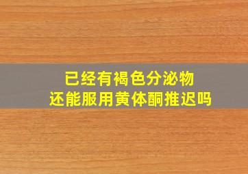 已经有褐色分泌物 还能服用黄体酮推迟吗